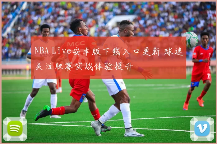 NBA Live安卓版下载入口更新 球迷关注联赛实战体验提升