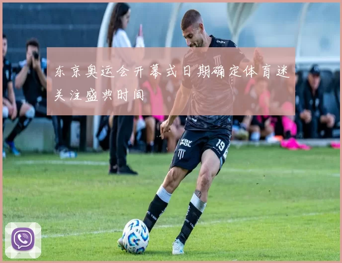 东京奥运会开幕式日期确定体育迷关注盛典时间