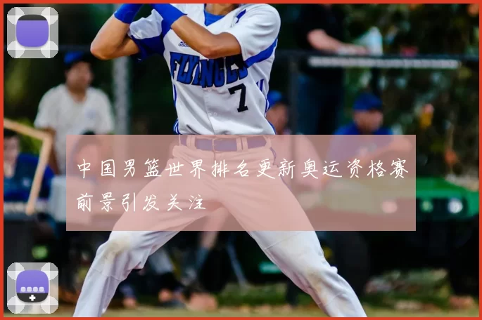 中国男篮世界排名更新奥运资格赛前景引发关注