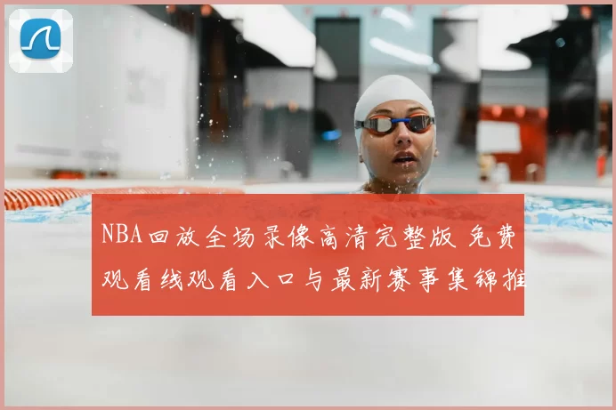 NBA回放全场录像高清完整版 免费观看线观看入口与最新赛事集锦推荐