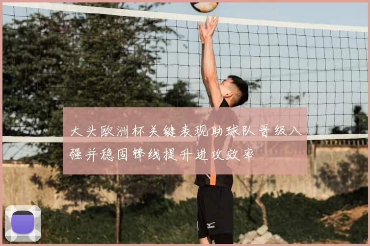 大头欧洲杯关键表现助球队晋级八强并稳固锋线提升进攻效率
