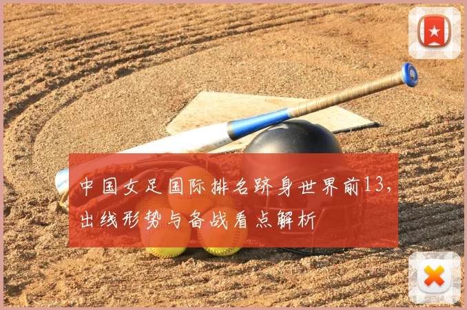中国女足国际排名跻身世界前13，出线形势与备战看点解析