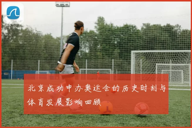 北京成功申办奥运会的历史时刻与体育发展影响回顾