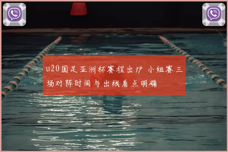 u20国足亚洲杯赛程出炉 小组赛三场对阵时间与出线看点明确