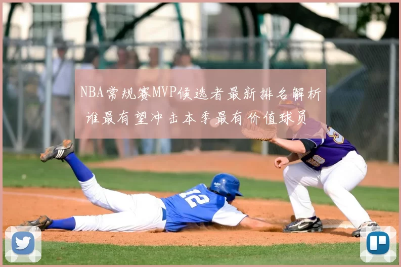 NBA常规赛MVP候选者最新排名解析 谁最有望冲击本季最有价值球员