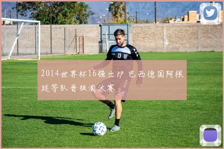 2014世界杯16强出炉 巴西德国阿根廷等队晋级淘汰赛