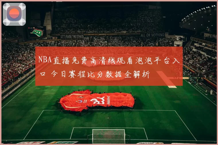 NBA直播免费高清线观看泡泡平台入口 今日赛程比分数据全解析