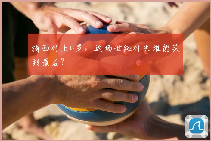 梅西对上c罗，这场世纪对决谁能笑到最后？