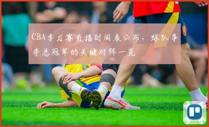 CBA季后赛直播时间表公布,球队争夺总冠军的关键对阵一览