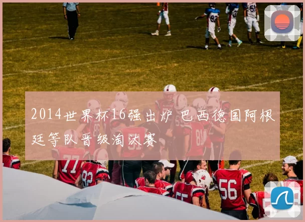 2014世界杯16强出炉 巴西德国阿根廷等队晋级淘汰赛