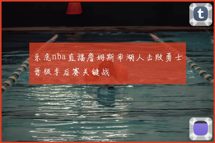 乐虎nba直播詹姆斯率湖人击败勇士晋级季后赛关键战