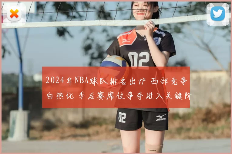 2024年NBA球队排名出炉 西部竞争白热化 季后赛席位争夺进入关键阶段