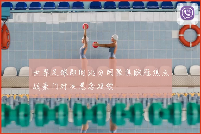 世界足球即时比分网聚焦欧冠焦点战豪门对决悬念延续