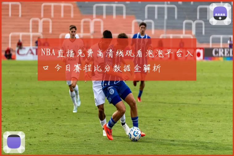 NBA直播免费高清线观看泡泡平台入口 今日赛程比分数据全解析