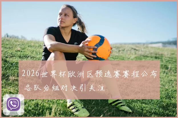2026世界杯欧洲区预选赛赛程公布 各队分组对决引关注