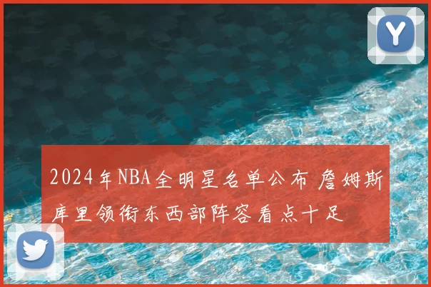 2024年NBA全明星名单公布 詹姆斯库里领衔东西部阵容看点十足
