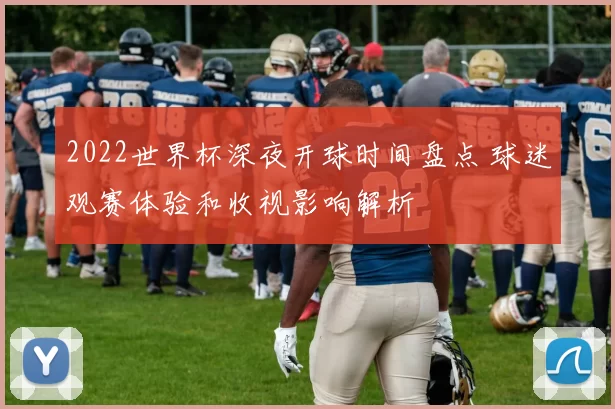 2022世界杯深夜开球时间盘点 球迷观赛体验和收视影响解析