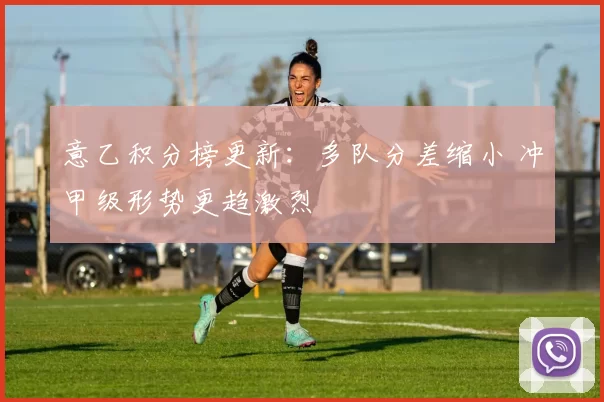 意乙积分榜更新：多队分差缩小 冲甲级形势更趋激烈