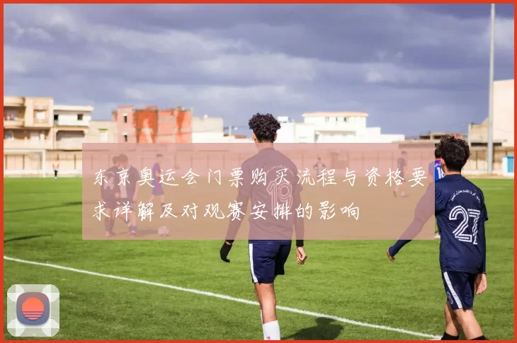 东京奥运会门票购买流程与资格要求详解及对观赛安排的影响