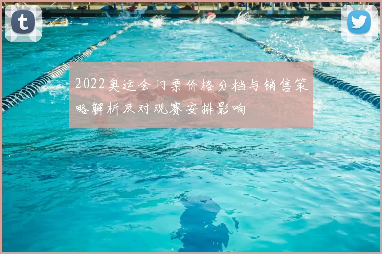 2022奥运会门票价格分档与销售策略解析及对观赛安排影响
