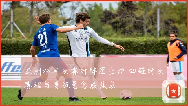 亚洲杯半决赛对阵图出炉 四强对决赛程与晋级悬念成焦点