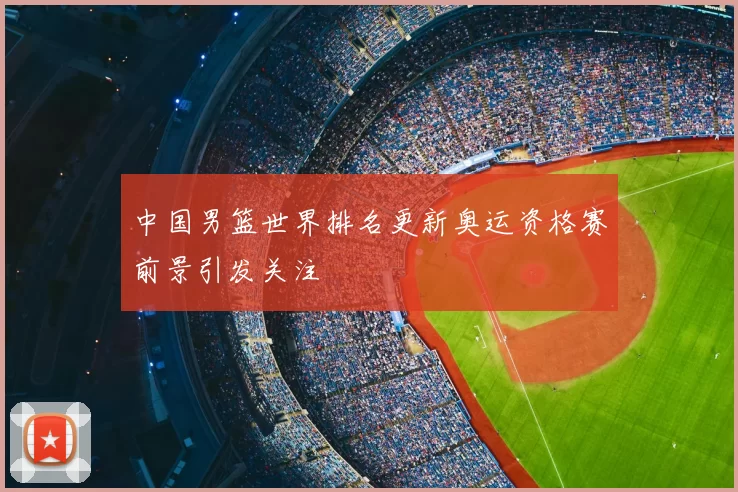 中国男篮世界排名更新奥运资格赛前景引发关注