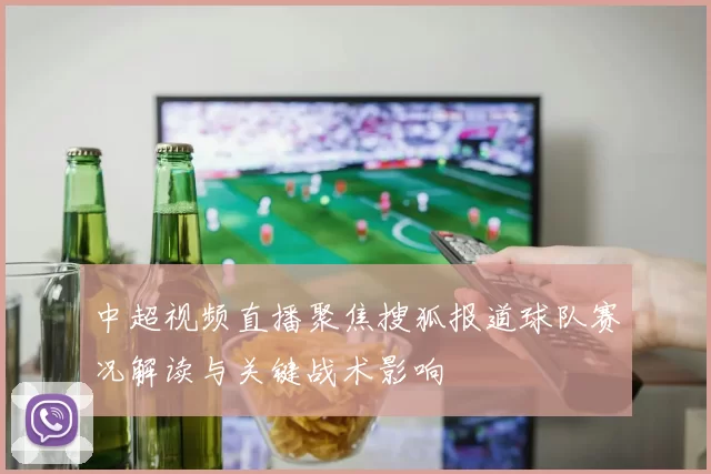 中超视频直播聚焦搜狐报道球队赛况解读与关键战术影响