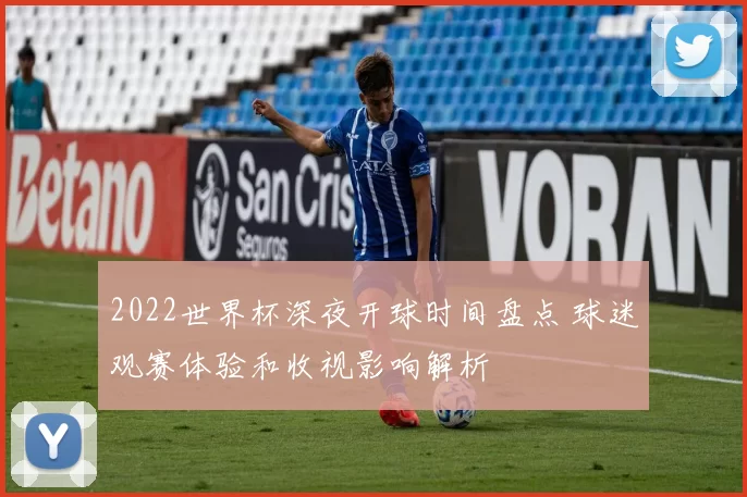 2022世界杯深夜开球时间盘点 球迷观赛体验和收视影响解析