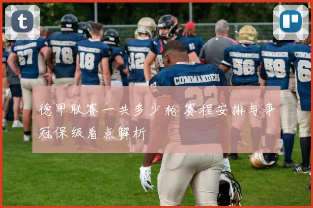 德甲联赛一共多少轮 赛程安排与争冠保级看点解析