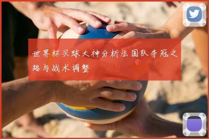 世界杯买球大神分析法国队夺冠之路与战术调整