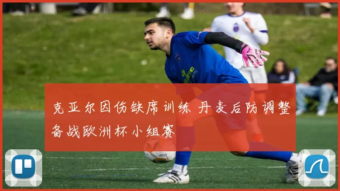 克亚尔因伤缺席训练 丹麦后防调整备战欧洲杯小组赛