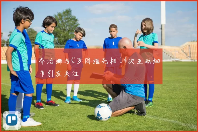 乔治娜与C罗同框亮相 14次互动细节引发关注