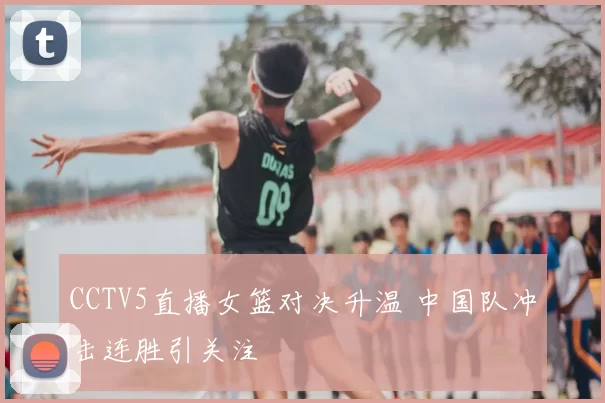 CCTV5直播女篮对决升温 中国队冲击连胜引关注