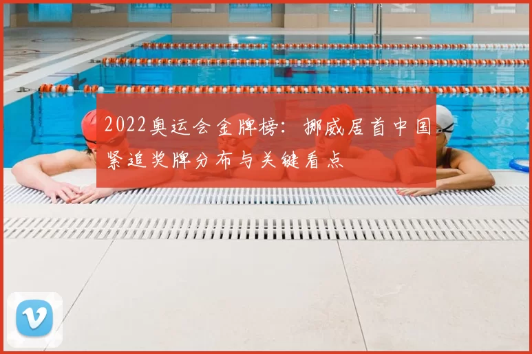 2022奥运会金牌榜:挪威居首中国紧追奖牌分布与关键看点