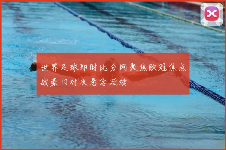 世界足球即时比分网聚焦欧冠焦点战豪门对决悬念延续