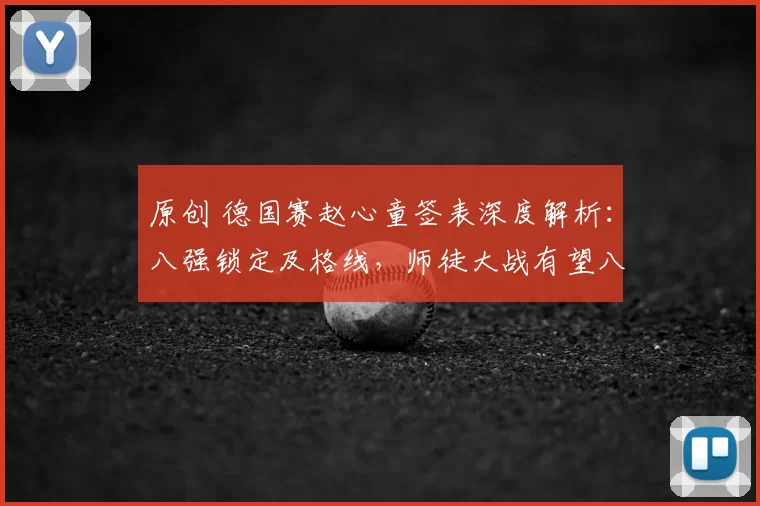 原创 德国赛赵心童签表深度解析：八强锁定及格线，师徒大战有望八进四激烈上演！