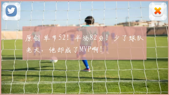 原创 单节52！半场82分！少了球队老大，他却成了MVP啊！