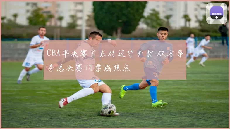 CBA半决赛广东对辽宁开打 双方争夺总决赛门票成焦点