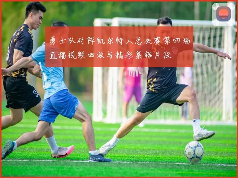 勇士队对阵凯尔特人总决赛第四场直播视频回放与精彩集锦片段