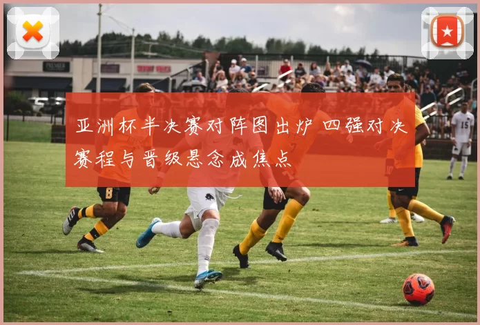 亚洲杯半决赛对阵图出炉 四强对决赛程与晋级悬念成焦点
