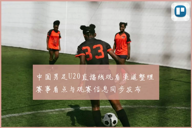 中国男足U20直播线观看渠道整理 赛事看点与观赛信息同步发布