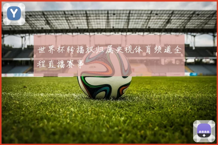 世界杯转播权归属央视体育频道全程直播赛事