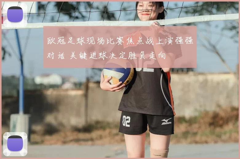 欧冠足球现场比赛焦点战上演强强对话 关键进球决定胜负走向