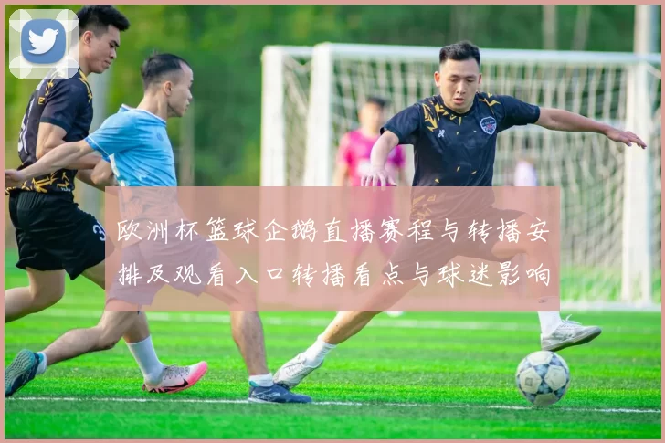 欧洲杯篮球企鹅直播赛程与转播安排及观看入口转播看点与球迷影响