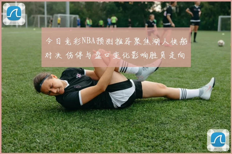 今日竞彩NBA预测推荐聚焦湖人快船对决 伤停与盘口变化影响胜负走向