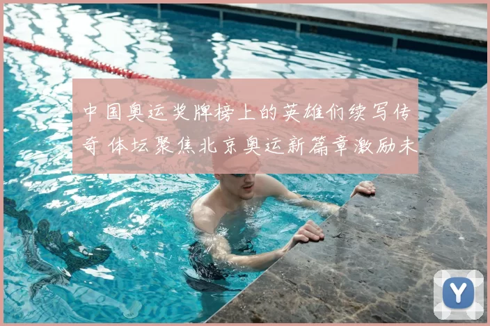 中国奥运奖牌榜上的英雄们续写传奇 体坛聚焦北京奥运新篇章激励未来