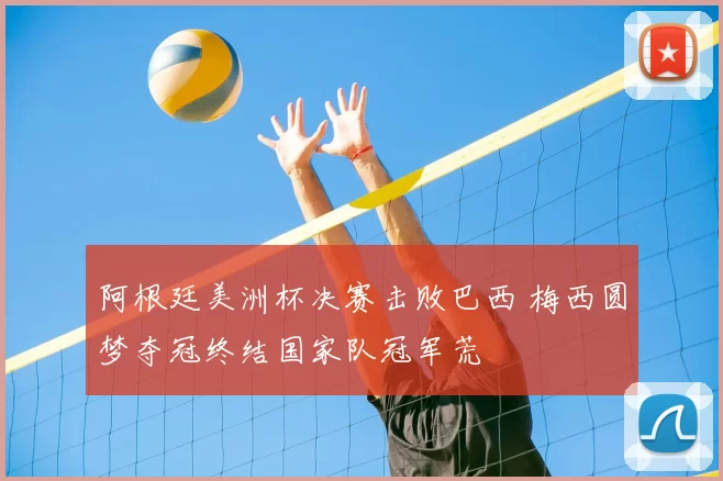 阿根廷美洲杯决赛击败巴西 梅西圆梦夺冠终结国家队冠军荒