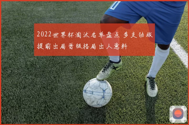 2022世界杯淘汰名单盘点 多支劲旅提前出局晋级格局出人意料