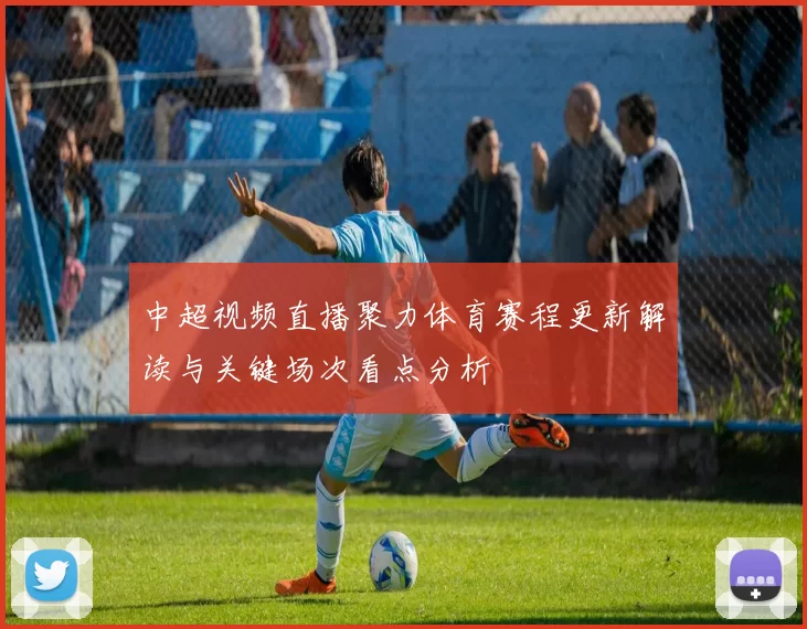 中超视频直播聚力体育赛程更新解读与关键场次看点分析