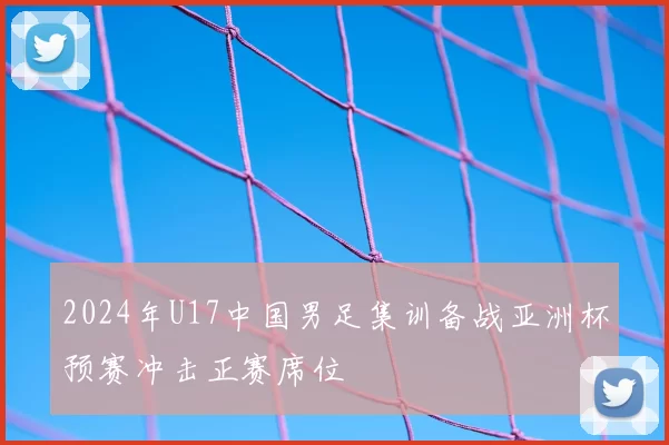 2024年U17中国男足集训备战亚洲杯预赛冲击正赛席位